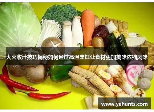 大火收汁技巧揭秘如何通过高温烹饪让食材更加美味浓缩风味